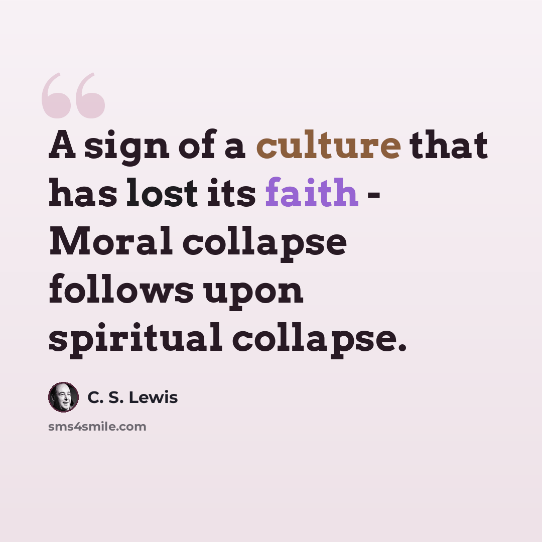 “A sign of a culture that has lost its faith - Moral collapse follows upon spiritual collapse.” quote by C. S. Lewis