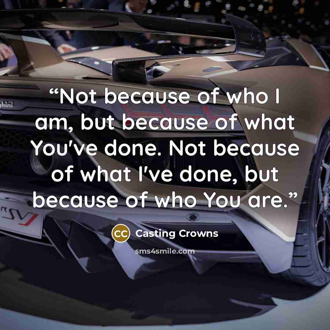 “Not because of who I am, but because of what You've done. Not because of what I've done, but because of who You are.” quote by Casting Crowns