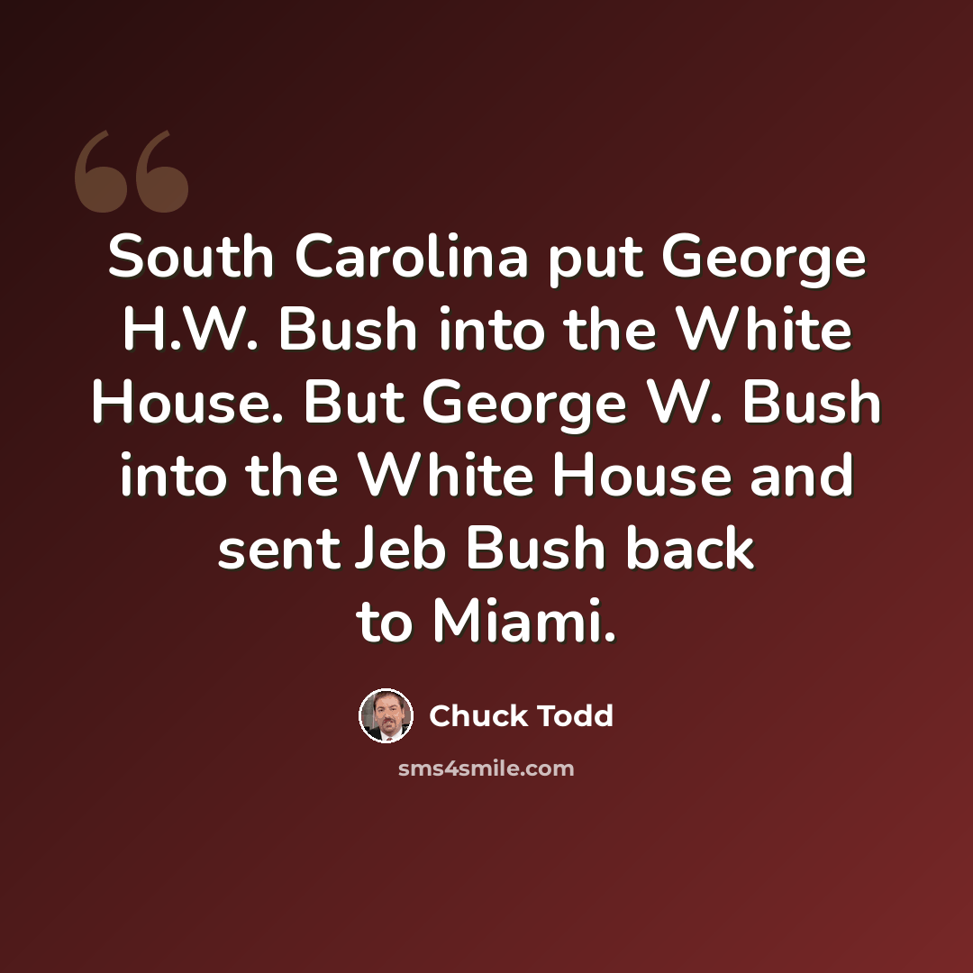 “South Carolina put George H.W. Bush into the White House. But George W. Bush into the White House and sent Jeb Bush back to Miami.” quote by Chuck Todd