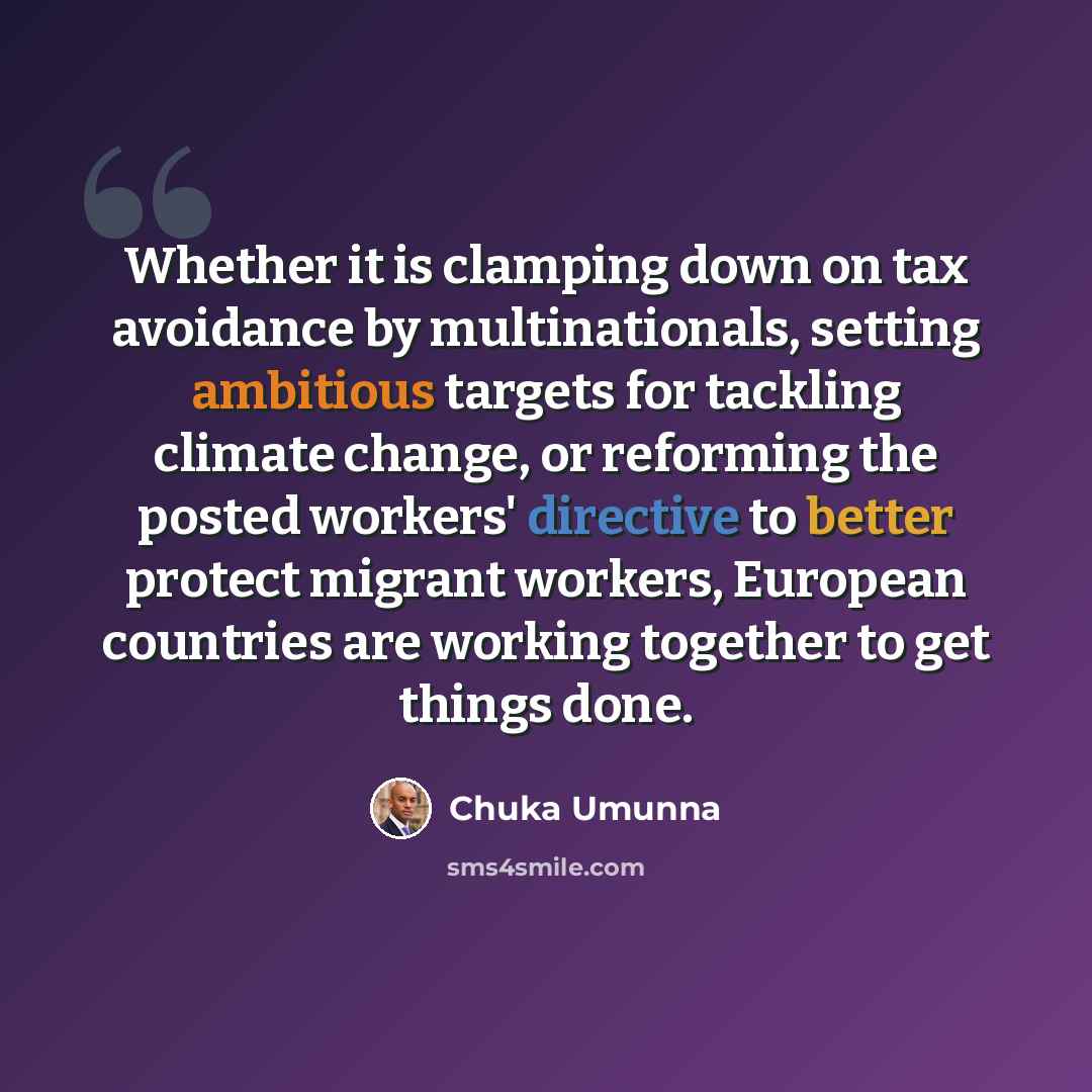 “Whether it is clamping down on tax avoidance by multinationals, setting ambitious targets for tackling climate change, or reforming the posted workers' directive to better protect migrant workers, European countries are working together to get things done.” quote by Chuka Umunna