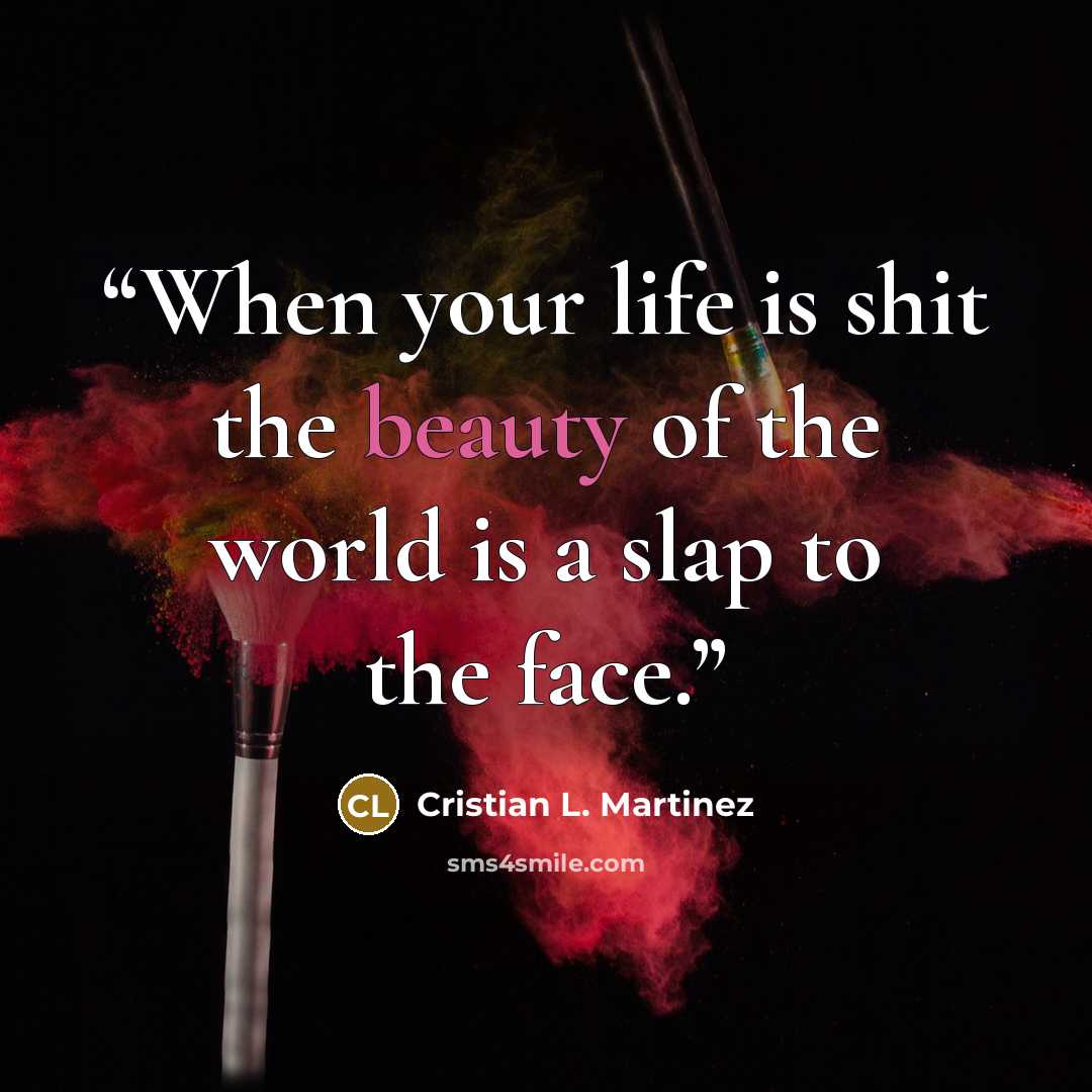“When your life is shit the beauty of the world is a slap to the face.” quote by Cristian L. Martinez