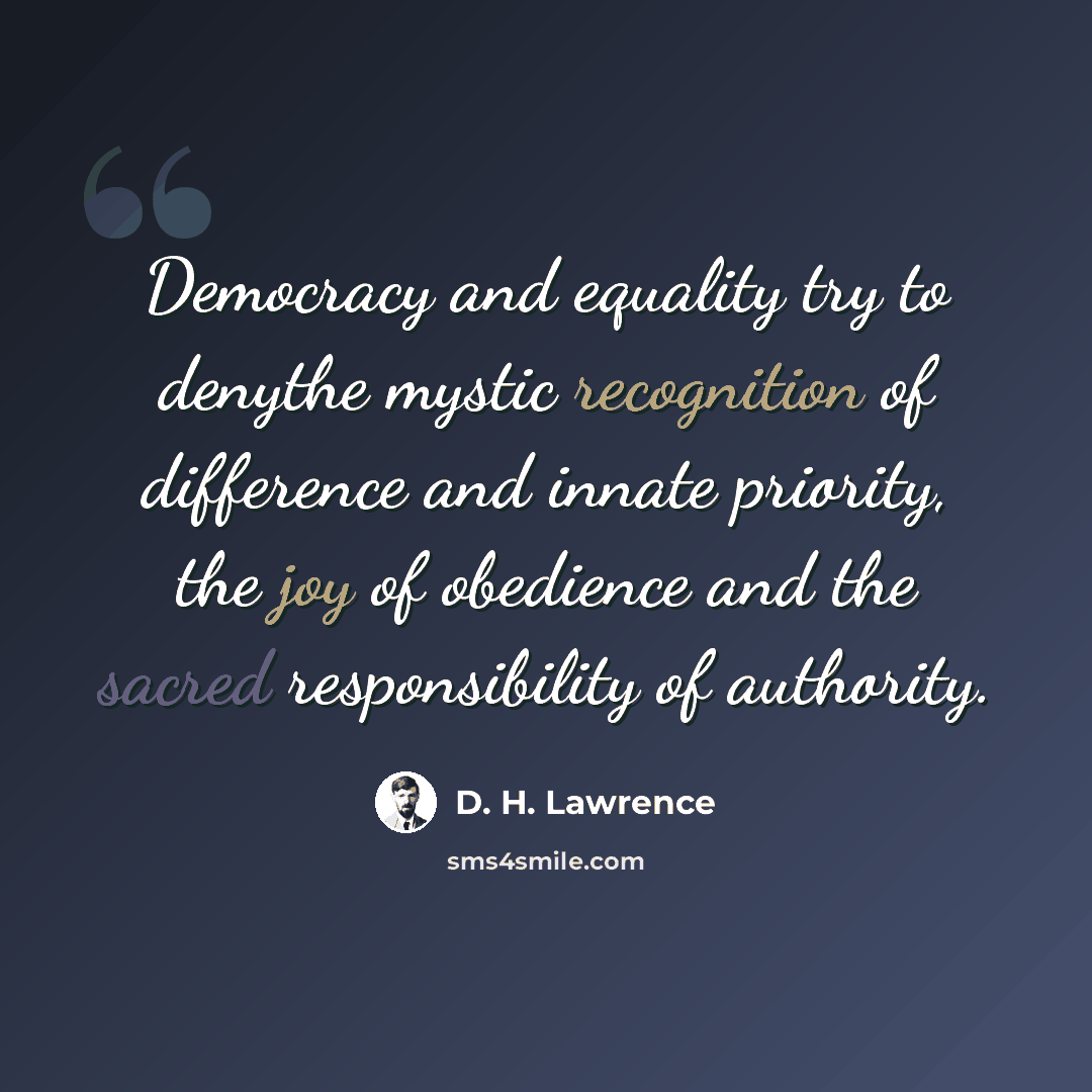 “Democracy and equality try to denythe mystic recognition of difference and innate priority, the joy of obedience and the sacred responsibility of authority.” quote by D. H. Lawrence