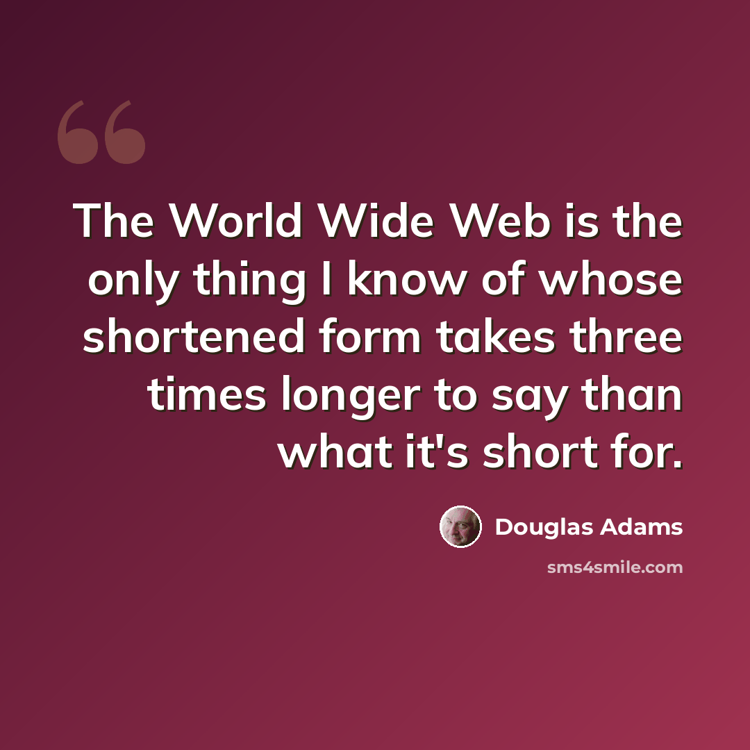 “The World Wide Web is the only thing I know of whose shortened form takes three times longer to say than what it's short for.” quote by Douglas Adams