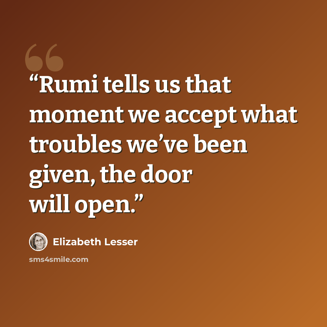 “Rumi tells us that moment we accept what troubles we’ve been given, the door will open.” quote by Elizabeth Lesser
