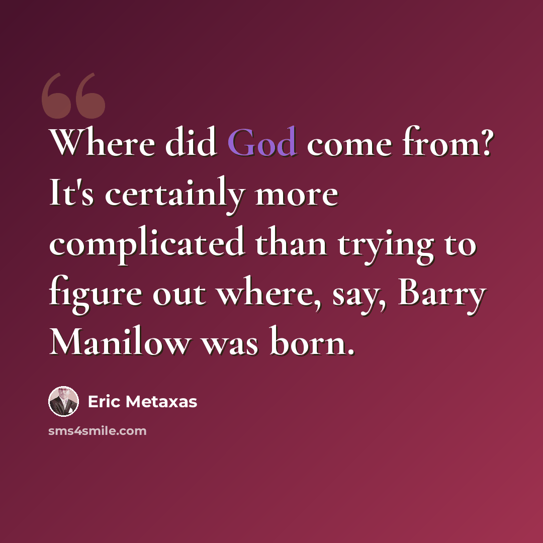 “Where did God come from? It's certainly more complicated than trying to figure out where, say, Barry Manilow was born.” quote by Eric Metaxas