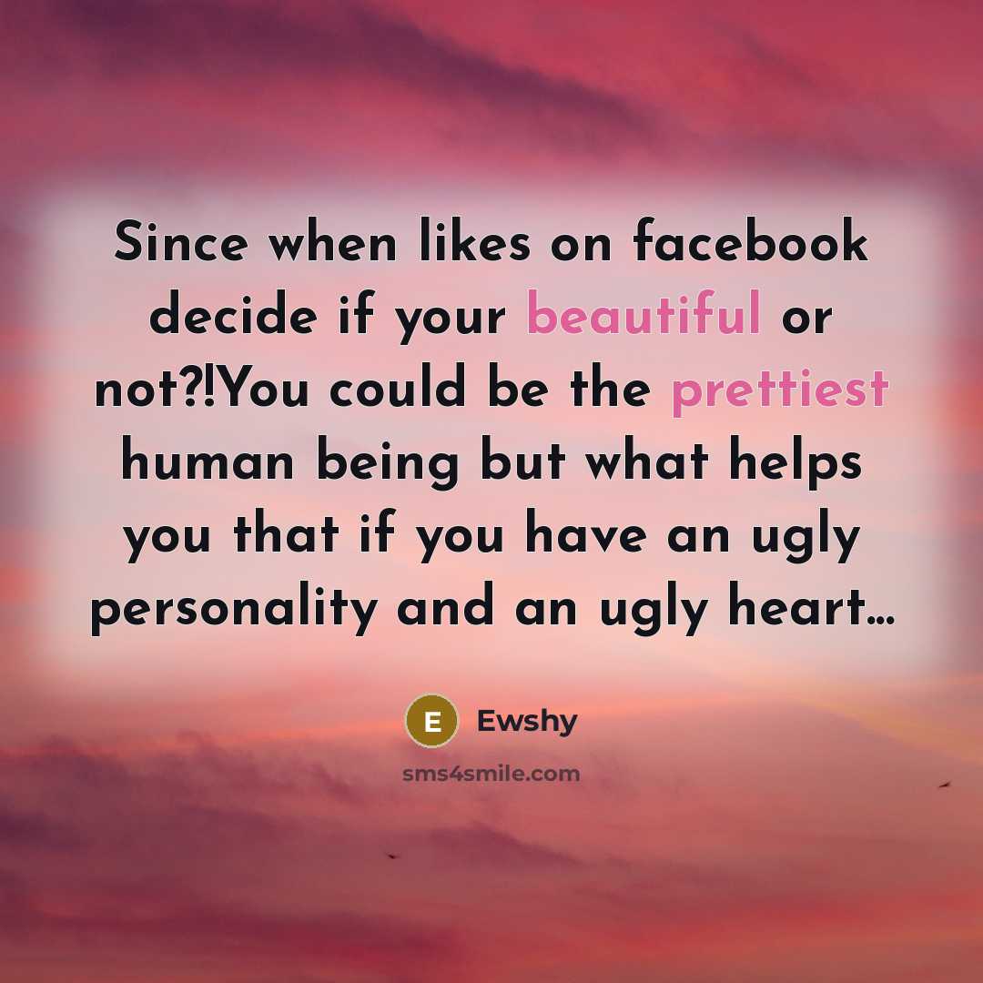 “Since when likes on facebook decide if your beautiful or not?!You could be the prettiest human being but what helps you that if you have an ugly personality and an ugly heart...” quote by Ewshy