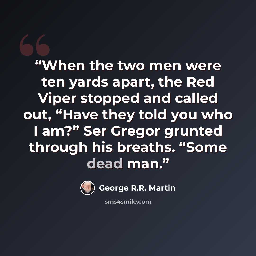 “When the two men were ten yards apart, the Red Viper stopped and called out, “Have they told you who I am?” Ser Gregor grunted through his breaths. “Some dead man.” quote by George R.R. Martin