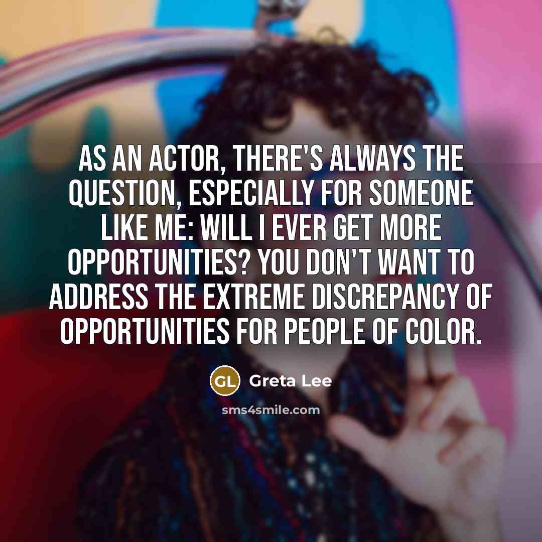 “As an actor, there's always the question, especially for someone like me: Will I ever get more opportunities? You don't want to address the extreme discrepancy of opportunities for people of color.” quote by Greta Lee