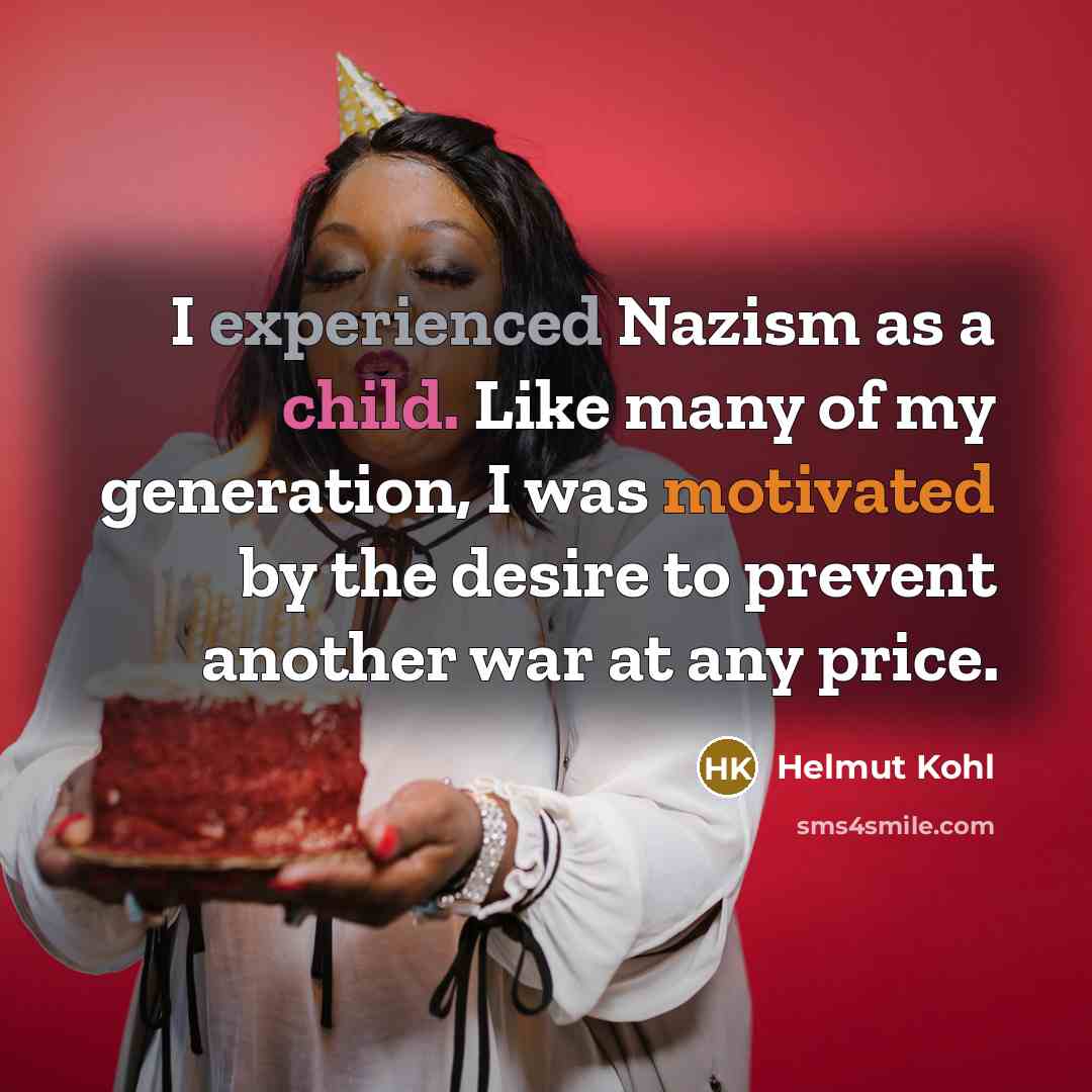 “I experienced Nazism as a child. Like many of my generation, I was motivated by the desire to prevent another war at any price.” quote by Helmut Kohl