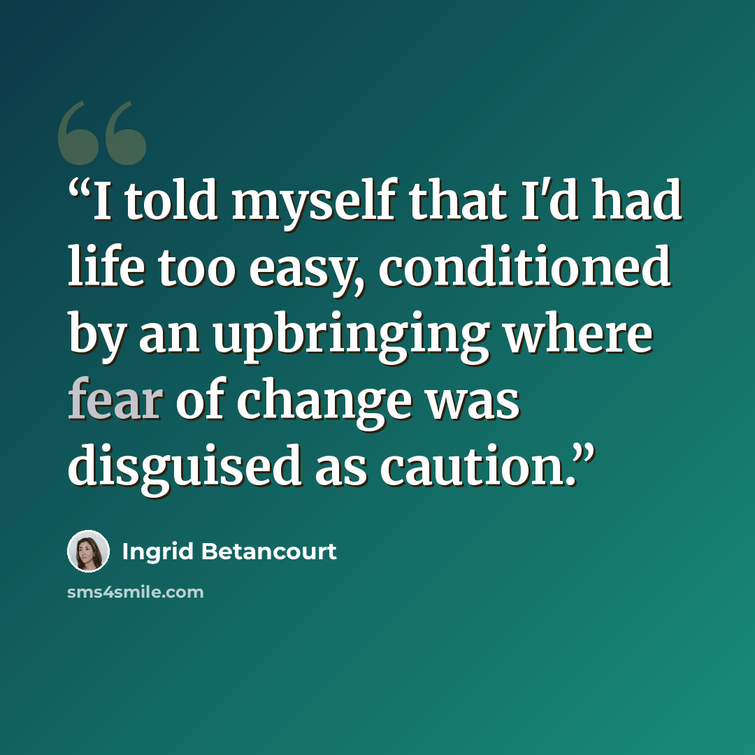 “I told myself that I'd had life too easy, conditioned by an upbringing where fear of change was disguised as caution.” quote by Ingrid Betancourt