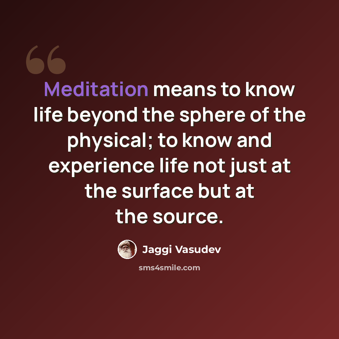 “Meditation means to know life beyond the sphere of the physical; to know and experience life not just at the surface but at the source.” quote by Jaggi Vasudev