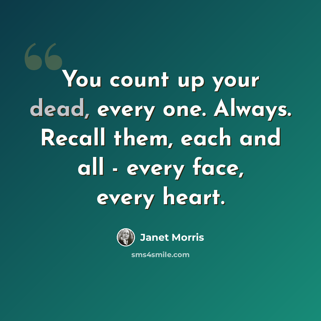 “You count up your dead, every one. Always. Recall them, each and all - every face, every heart.” quote by Janet Morris