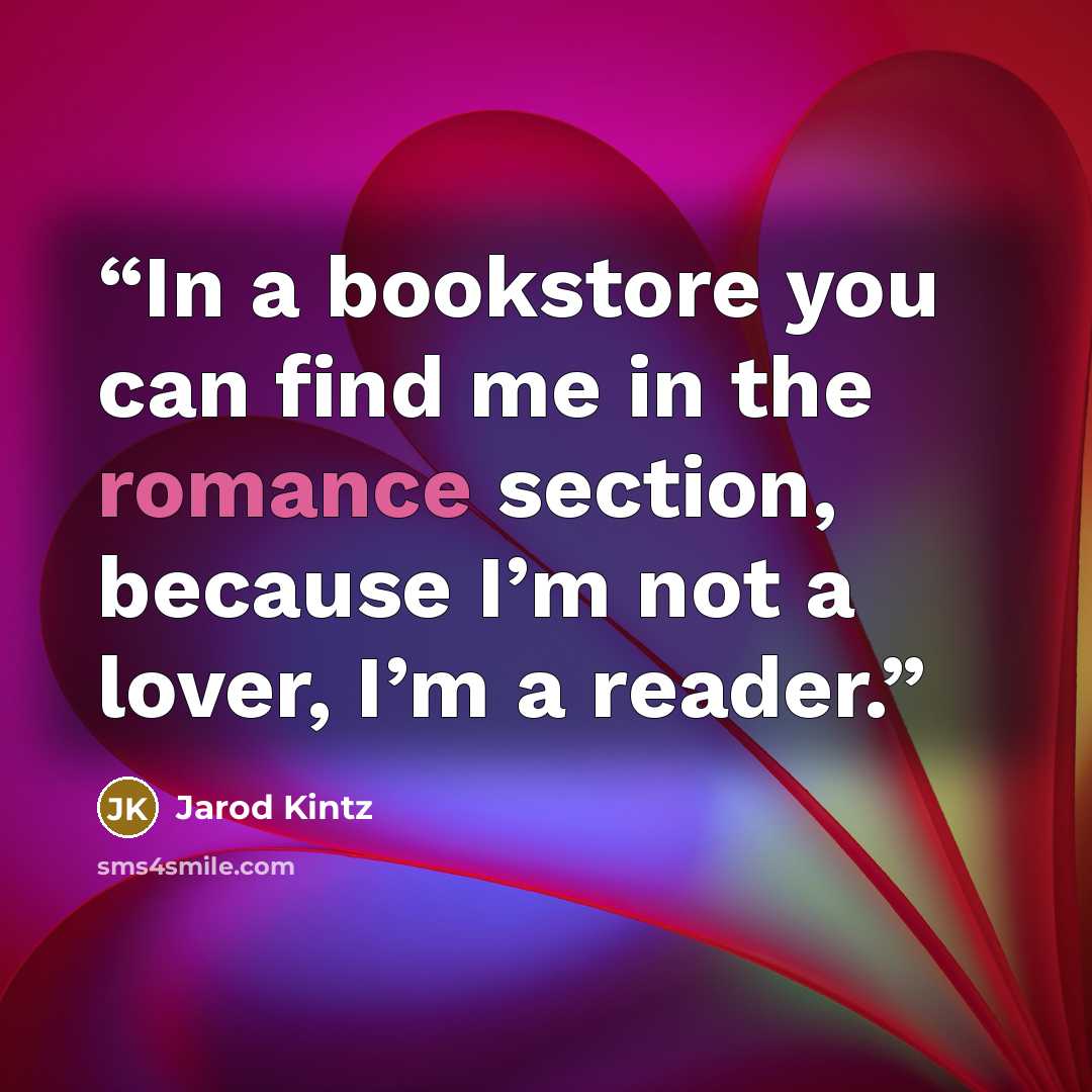 “In a bookstore you can find me in the romance section, because I’m not a lover, I’m a reader.” quote by Jarod Kintz