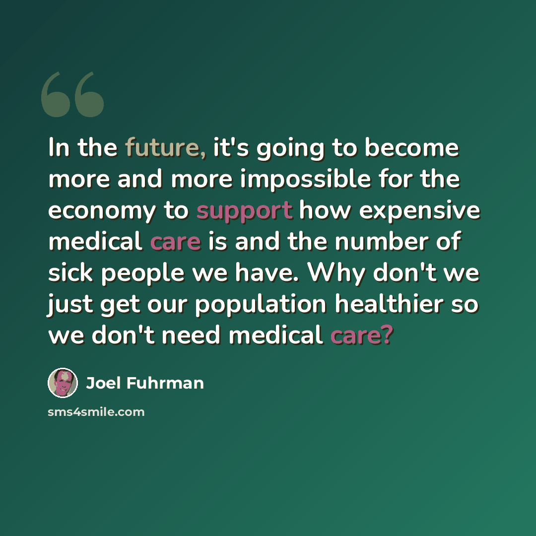 “In the future, it's going to become more and more impossible for the economy to support how expensive medical care is and the number of sick people we have. Why don't we just get our population healthier so we don't need medical care?” quote by Joel Fuhrman