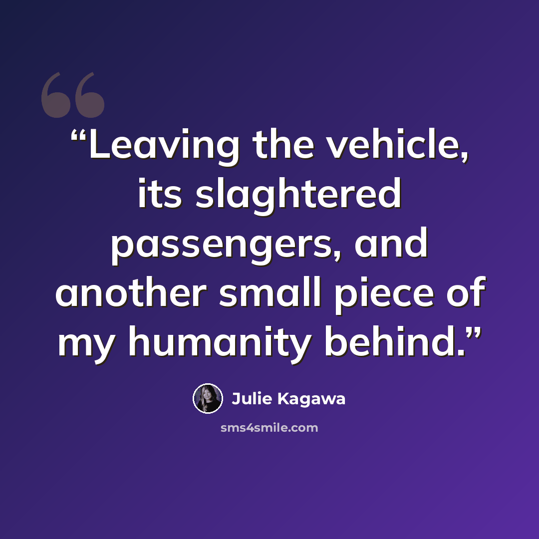 “Leaving the vehicle, its slaghtered passengers, and another small piece of my humanity behind.” quote by Julie Kagawa