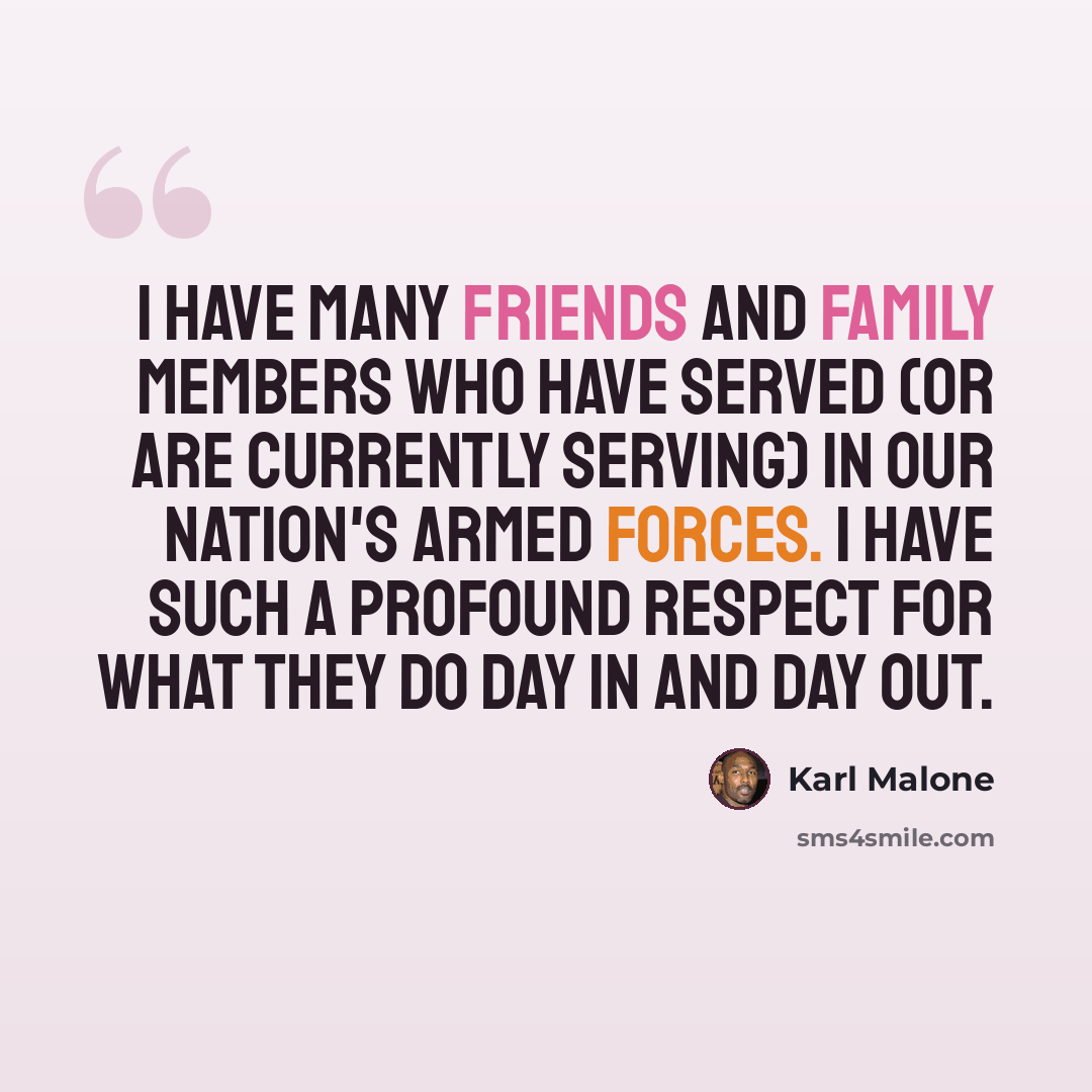 “I have many friends and family members who have served (or are currently serving) in our nation's Armed Forces. I have such a profound respect for what they do day in and day out.” quote by Karl Malone