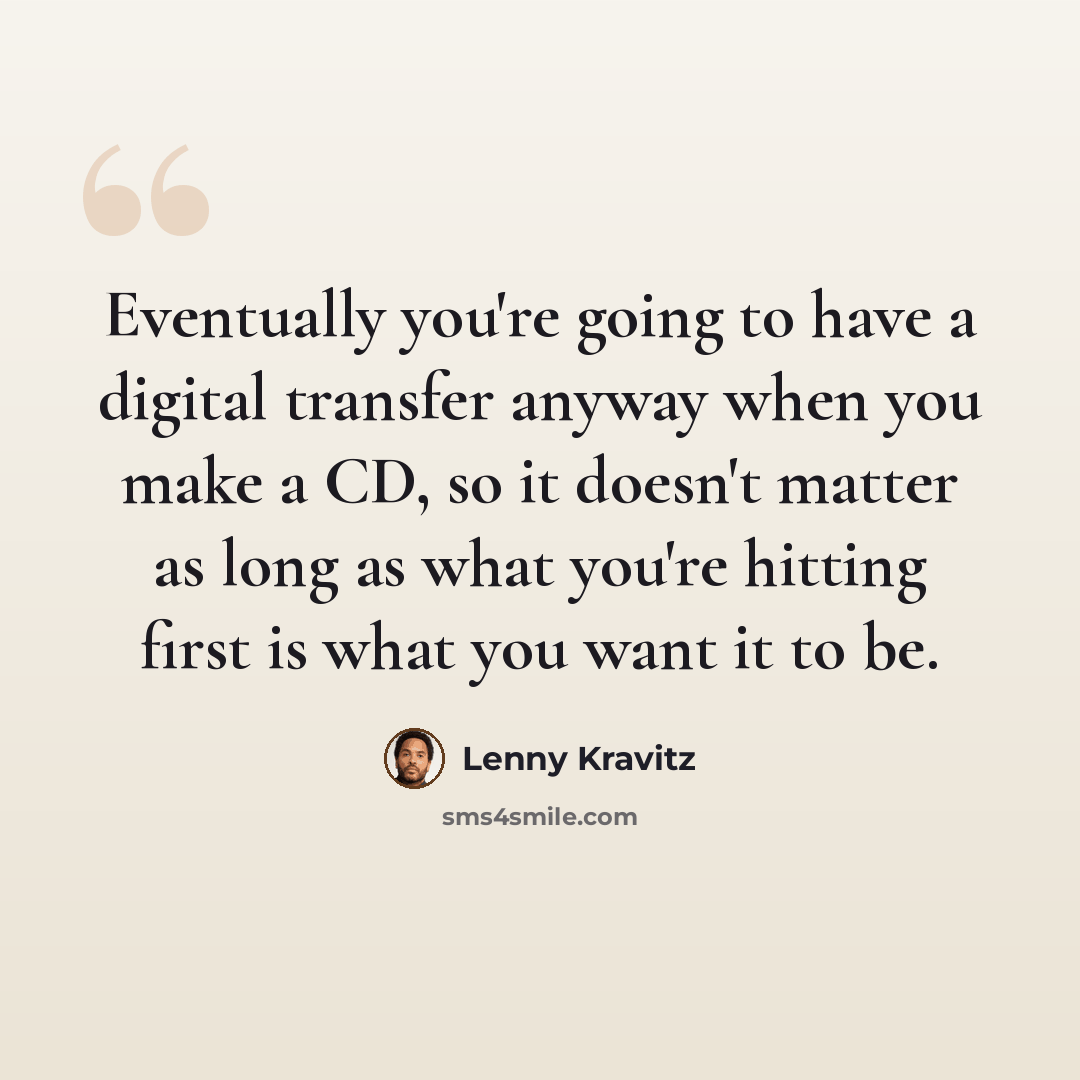 “Eventually you're going to have a digital transfer anyway when you make a CD, so it doesn't matter as long as what you're hitting first is what you want it to be.” quote by Lenny Kravitz