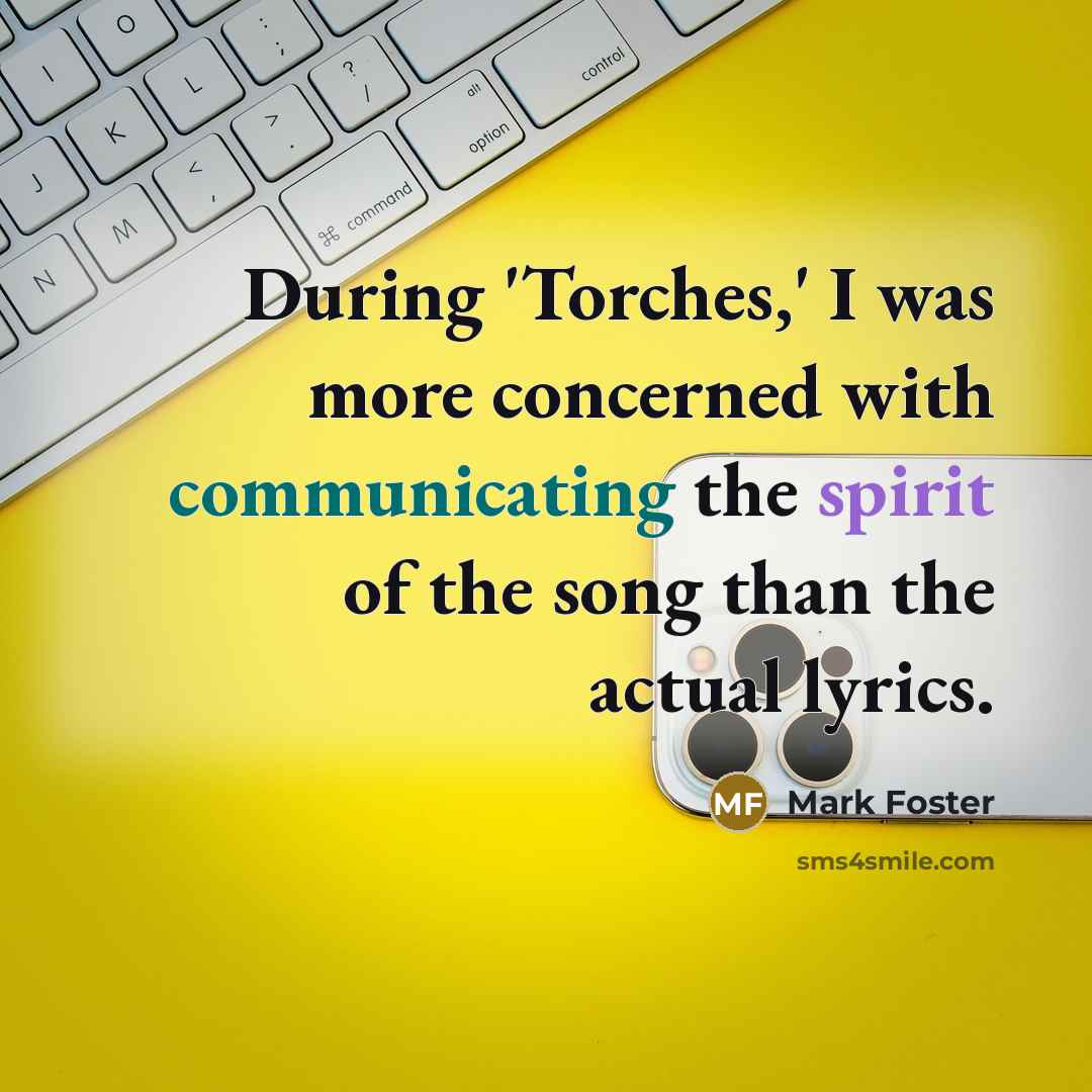 “During 'Torches,' I was more concerned with communicating the spirit of the song than the actual lyrics.” quote by Mark Foster