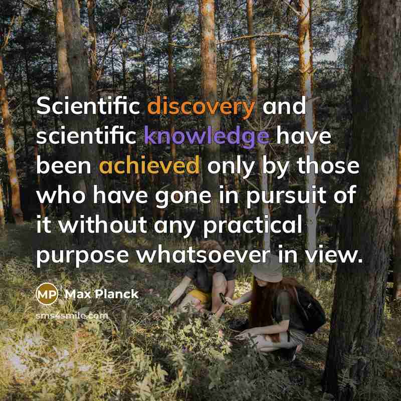 “Scientific discovery and scientific knowledge have been achieved only by those who have gone in pursuit of it without any practical purpose whatsoever in view.” quote by Max Planck