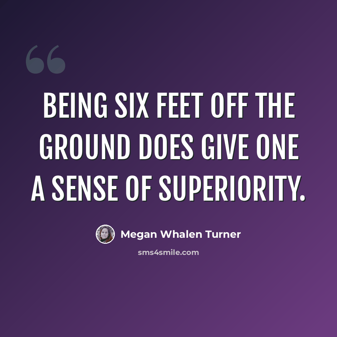 “Being six feet off the ground does give one a sense of superiority.” quote by Megan Whalen Turner