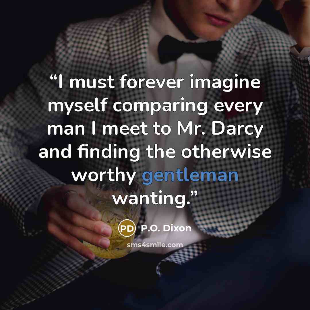 “I must forever imagine myself comparing every man I meet to Mr. Darcy and finding the otherwise worthy gentleman wanting.” quote by P.O. Dixon