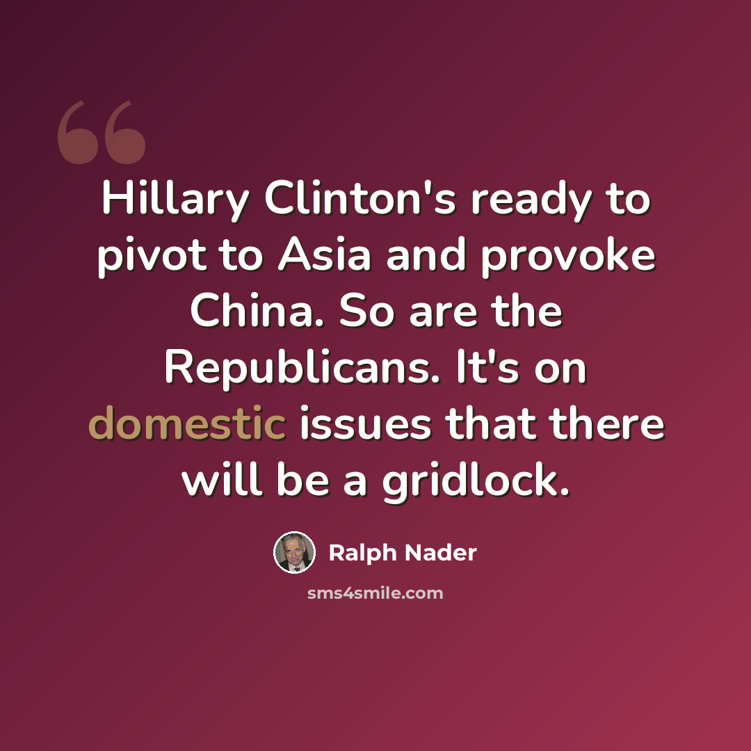 “Hillary Clinton's ready to pivot to Asia and provoke China. So are the Republicans. It's on domestic issues that there will be a gridlock.” quote by Ralph Nader