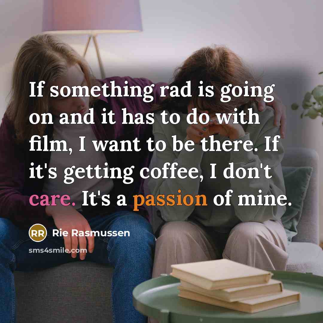 “If something rad is going on and it has to do with film, I want to be there. If it's getting coffee, I don't care. It's a passion of mine.” quote by Rie Rasmussen