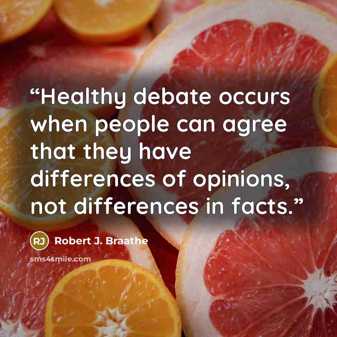 “Healthy debate occurs when people can agree that they have differences of opinions, not differences in facts.” quote by Robert J. Braathe