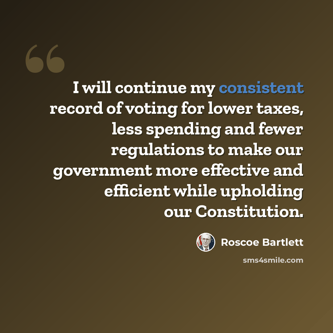 “I will continue my consistent record of voting for lower taxes, less spending and fewer regulations to make our government more effective and efficient while upholding our Constitution.” quote by Roscoe Bartlett
