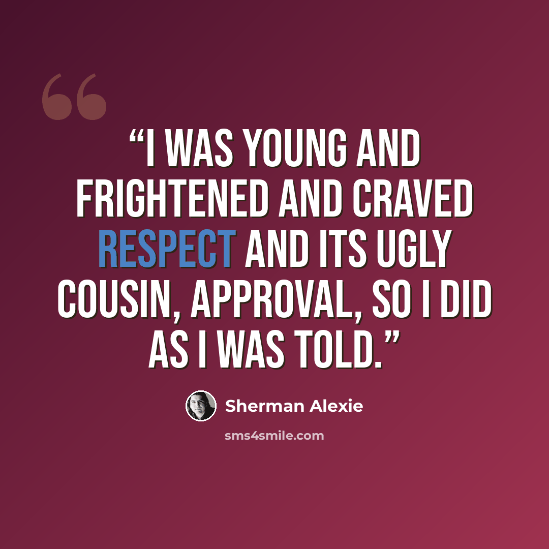 “I was young and frightened and craved respect and its ugly cousin, approval, so I did as I was told.” quote by Sherman Alexie