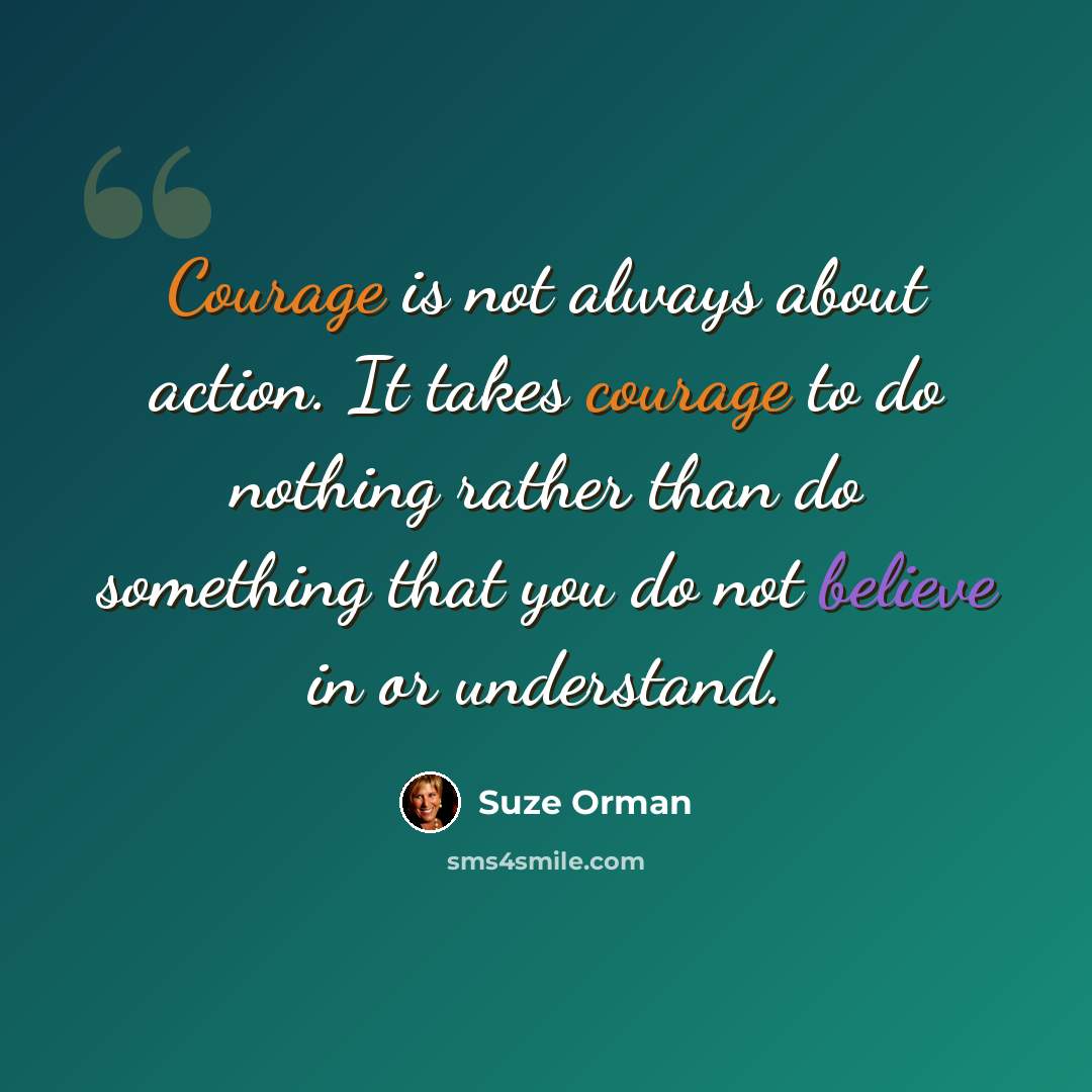 “Courage is not always about action. It takes courage to do nothing rather than do something that you do not believe in or understand.” quote by Suze Orman
