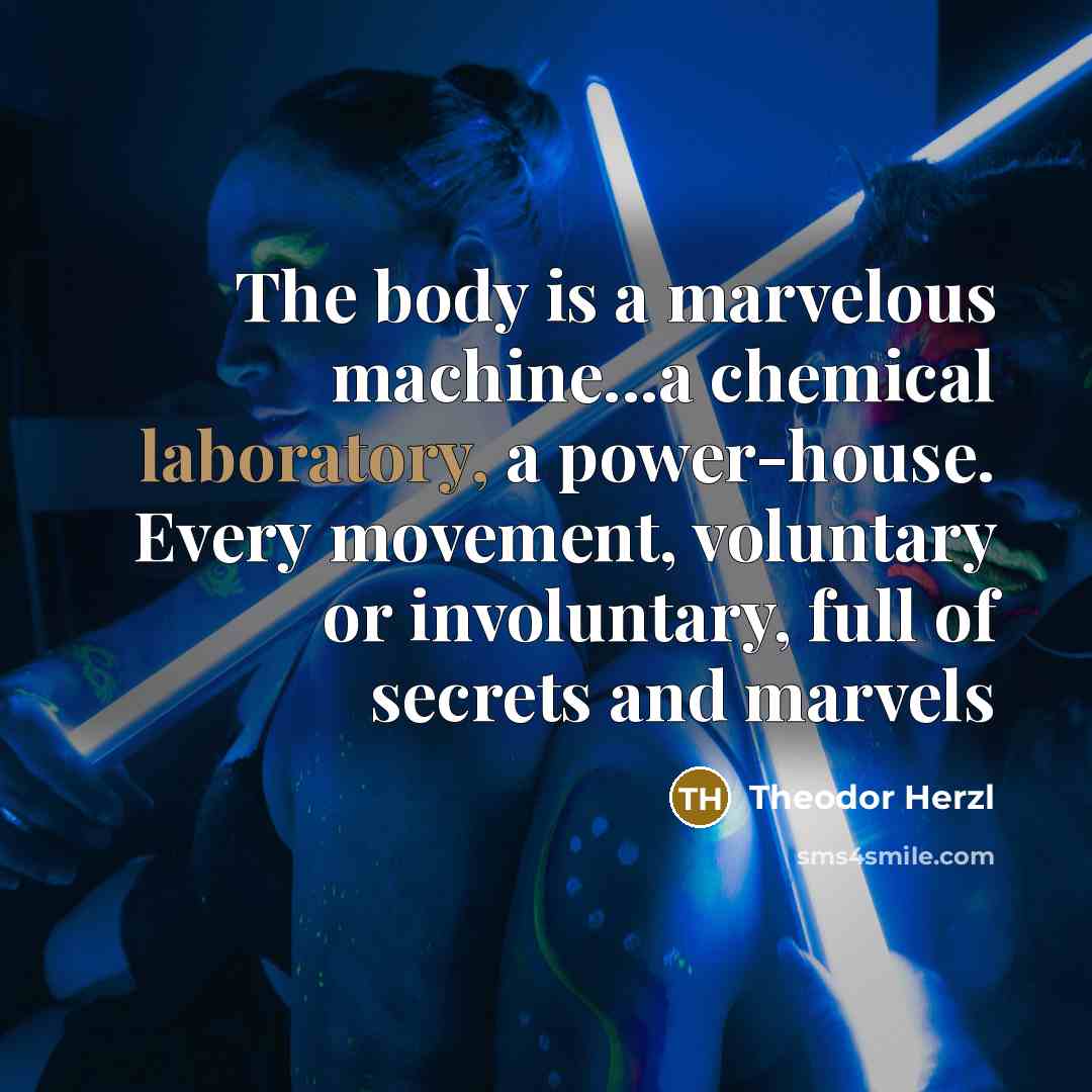 “The body is a marvelous machine...a chemical laboratory, a power-house. Every movement, voluntary or involuntary, full of secrets and marvels” quote by Theodor Herzl
