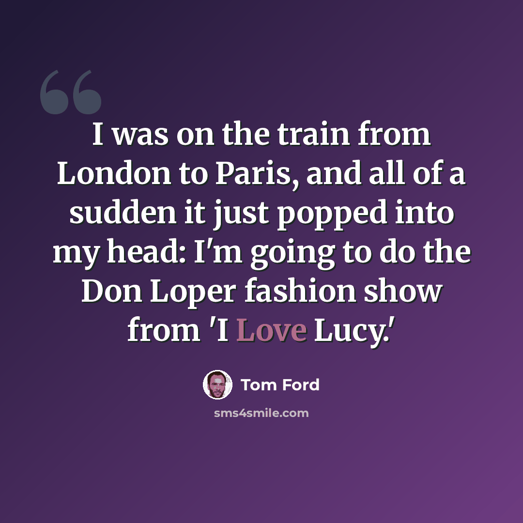 “I was on the train from London to Paris, and all of a sudden it just popped into my head: I'm going to do the Don Loper fashion show from 'I Love Lucy.'” quote by Tom Ford