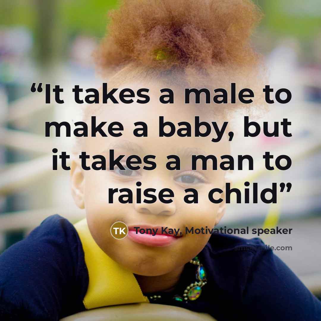 “It takes a male to make a baby, but it takes a man to raise a child” quote by Tony Kay, Motivational speaker
