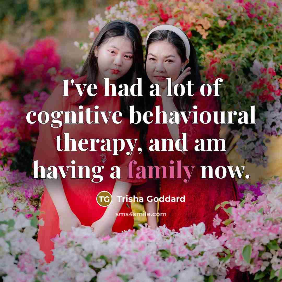 “I've had a lot of cognitive behavioural therapy, and am having a family now.” quote by Trisha Goddard