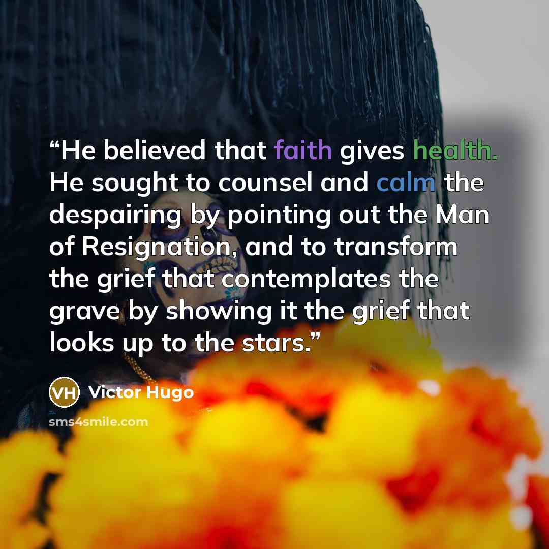 “He believed that faith gives health. He sought to counsel and calm the despairing by pointing out the Man of Resignation, and to transform the grief that contemplates the grave by showing it the grief that looks up to the stars.” quote by Victor Hugo