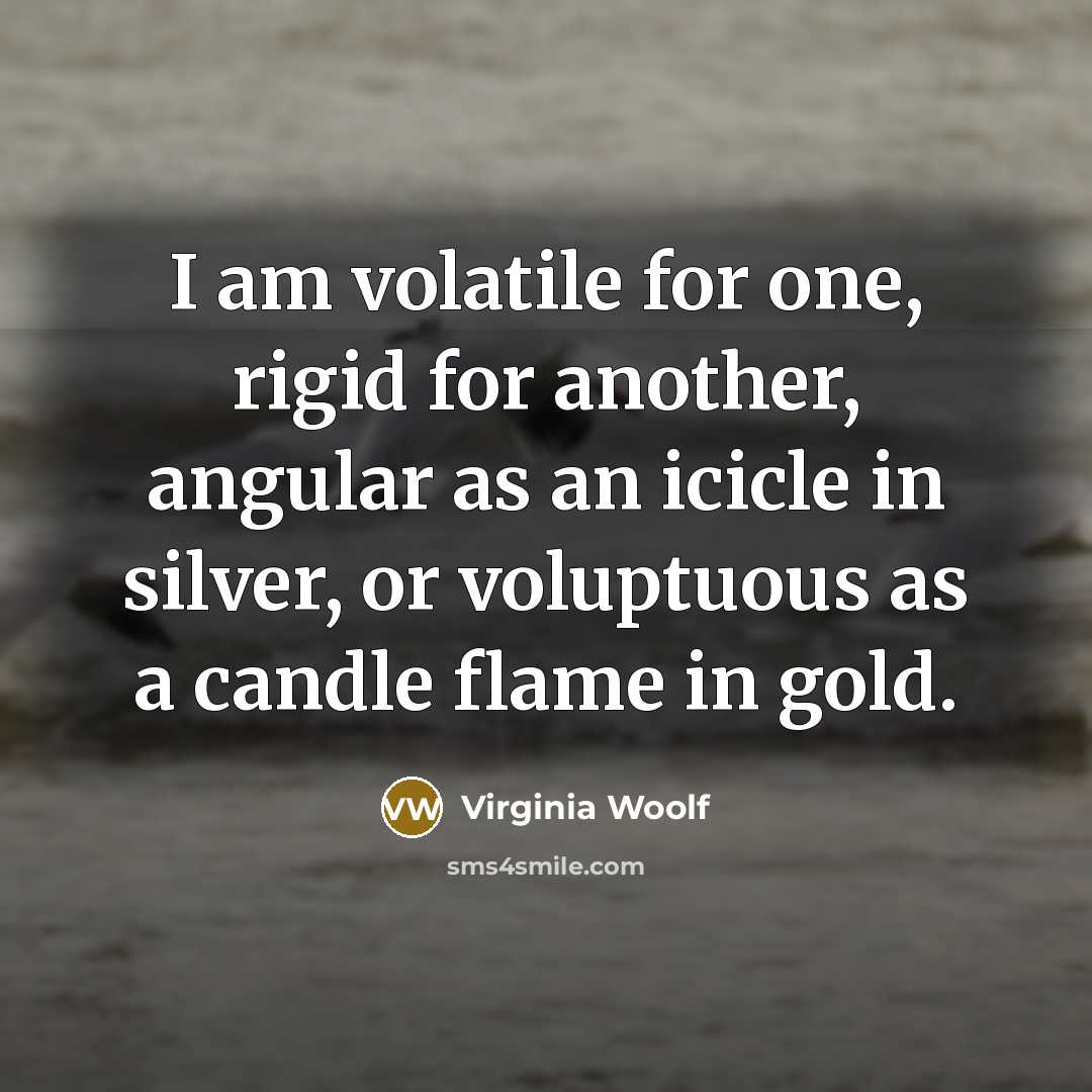 “I am volatile for one, rigid for another, angular as an icicle in silver, or voluptuous as a candle flame in gold.” quote by Virginia Woolf