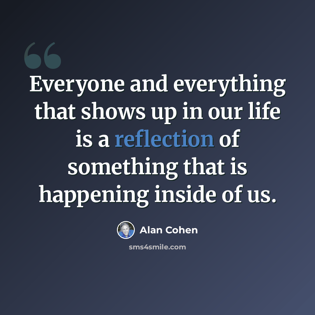 “Everyone and everything that shows up in our life is a reflection of something that is happening inside of us.” quote by Alan Cohen