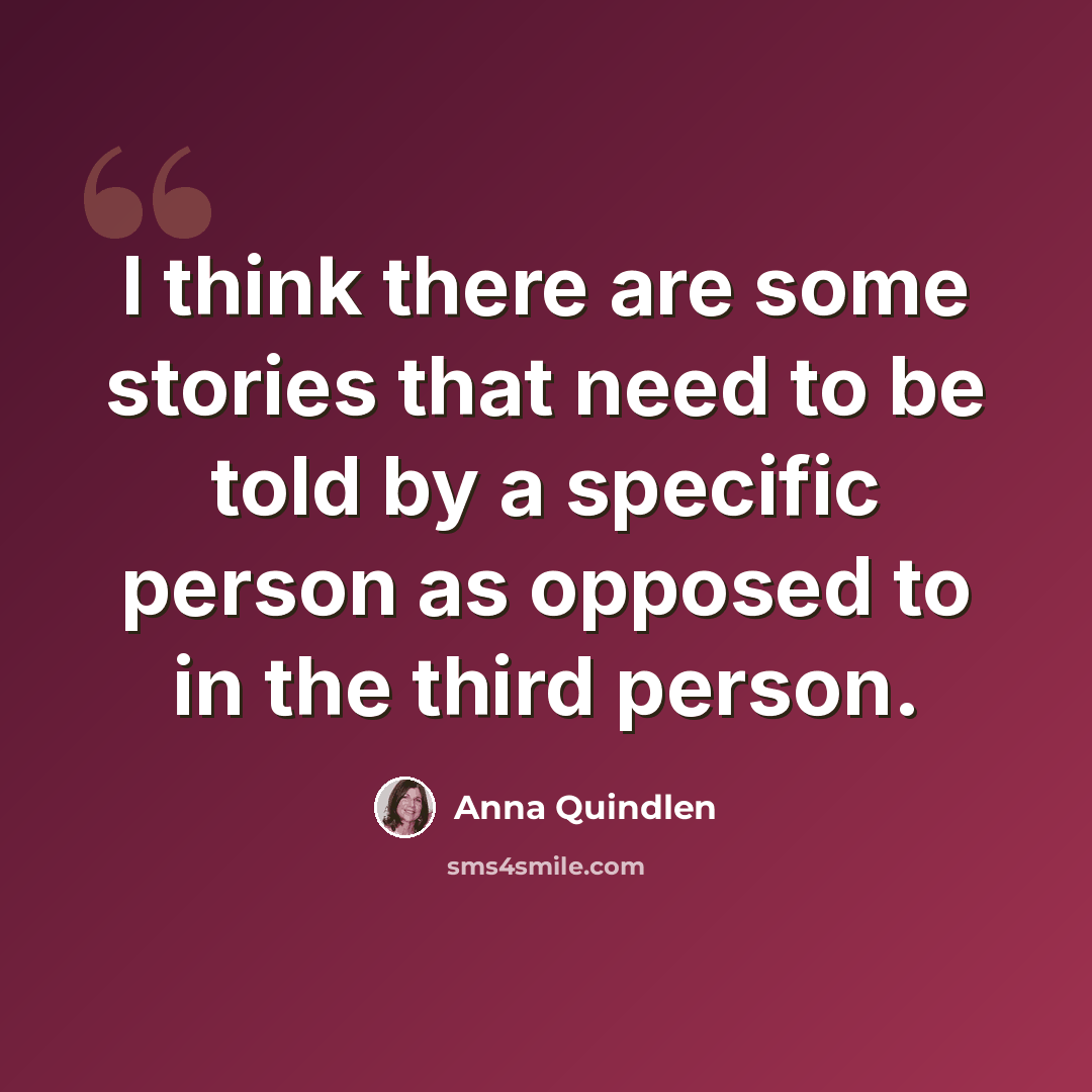“I think there are some stories that need to be told by a specific person as opposed to in the third person.” quote by Anna Quindlen
