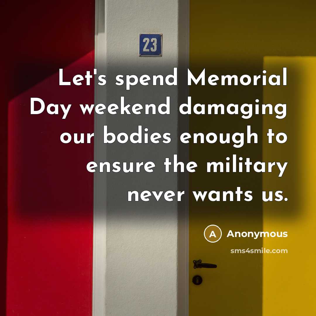 “Let's spend Memorial Day weekend damaging our bodies enough to ensure the military never wants us.” quote by Anonymous
