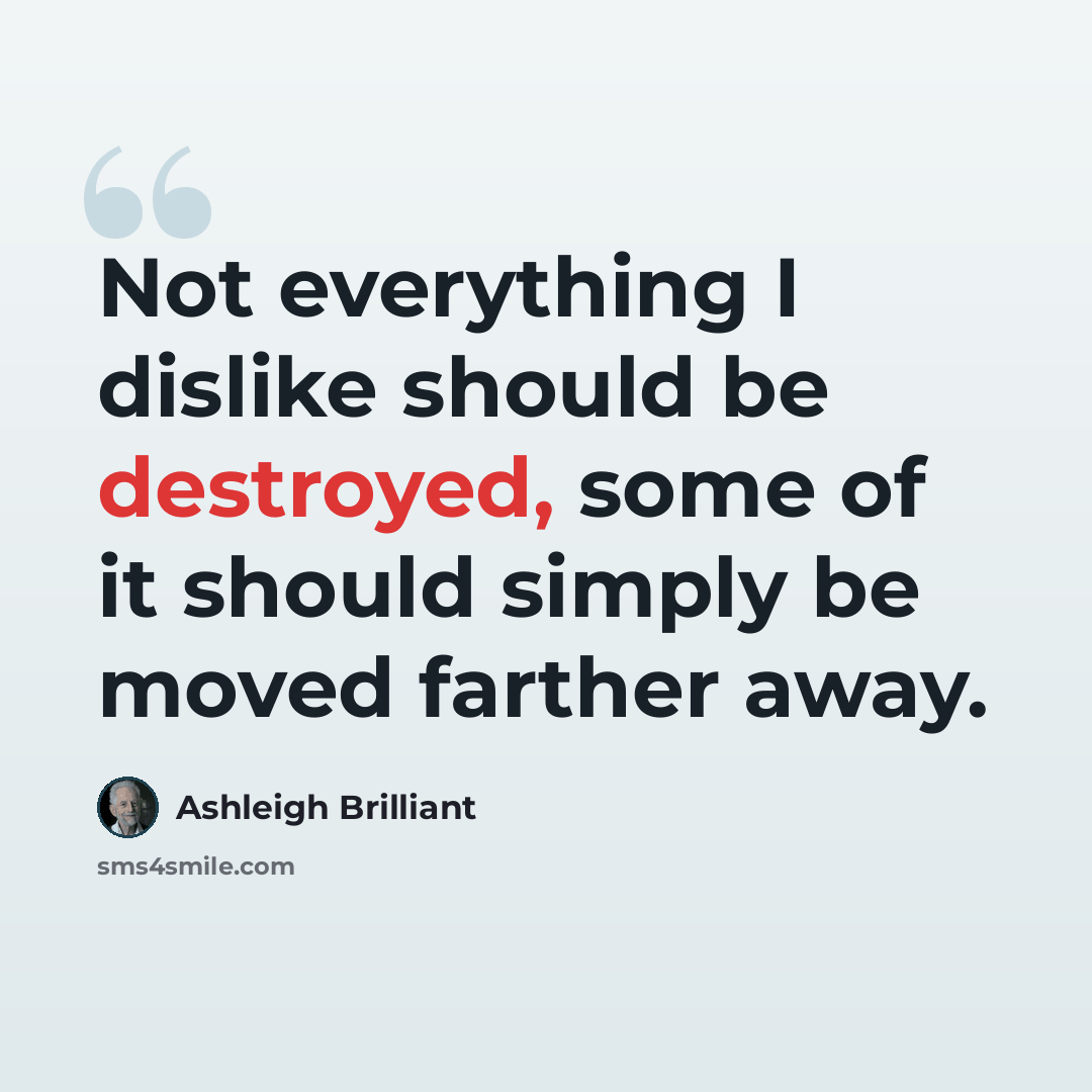 “Not everything I dislike should be destroyed, some of it should simply be moved farther away.” quote by Ashleigh Brilliant