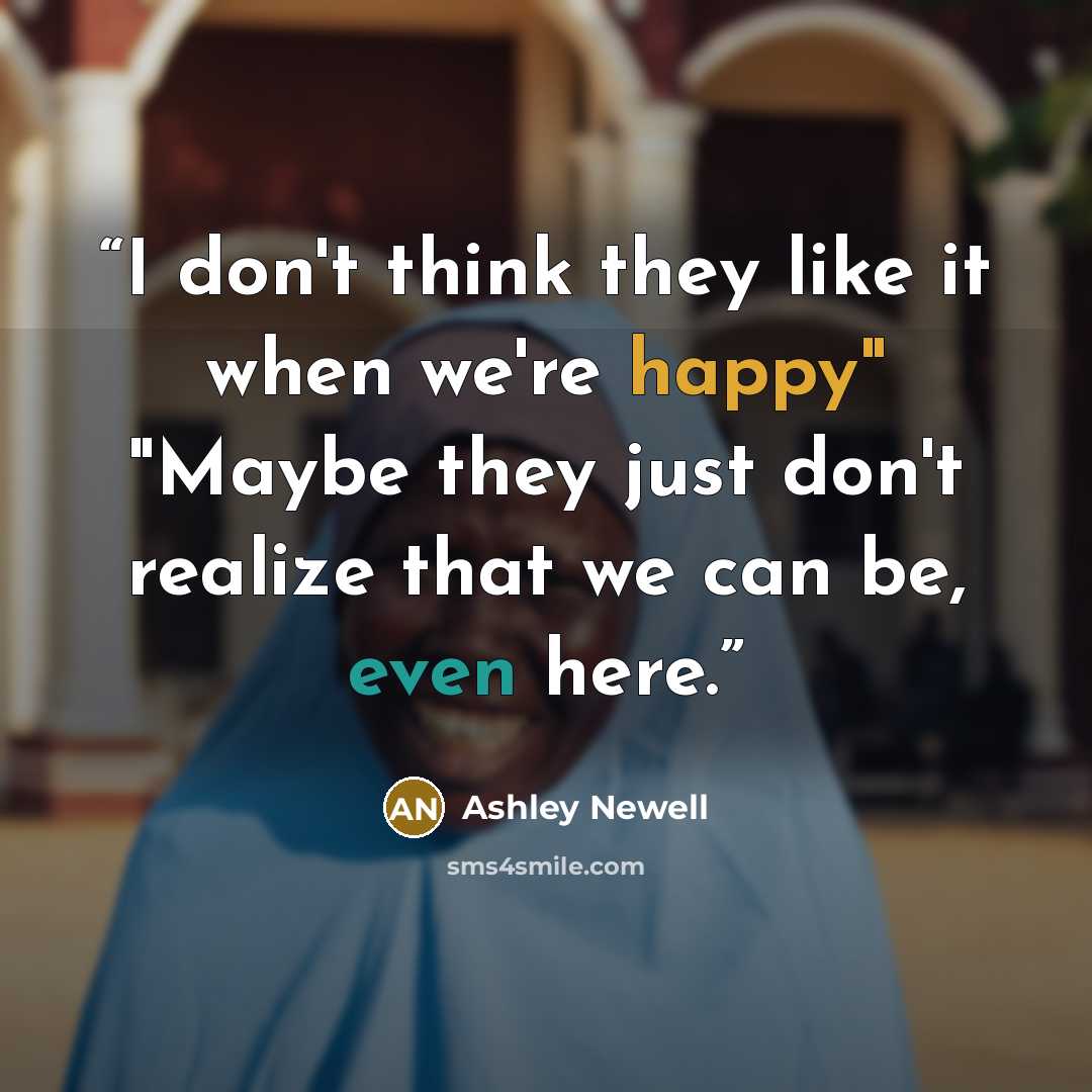 “I don't think they like it when we're happy" "Maybe they just don't realize that we can be, even here.” quote by Ashley Newell