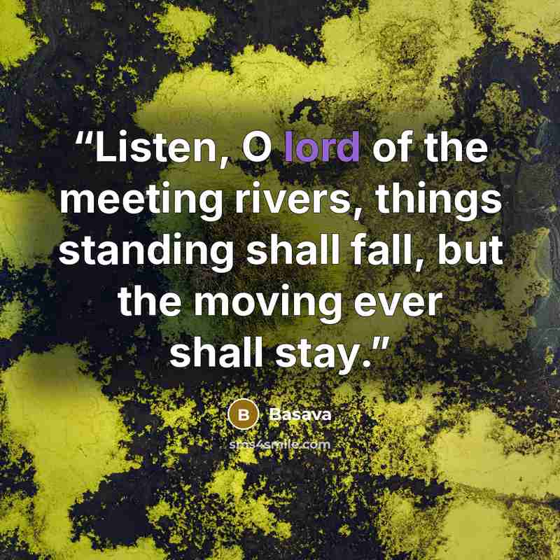 “Listen, O lord of the meeting rivers, things standing shall fall, but the moving ever shall stay.” quote by Basava