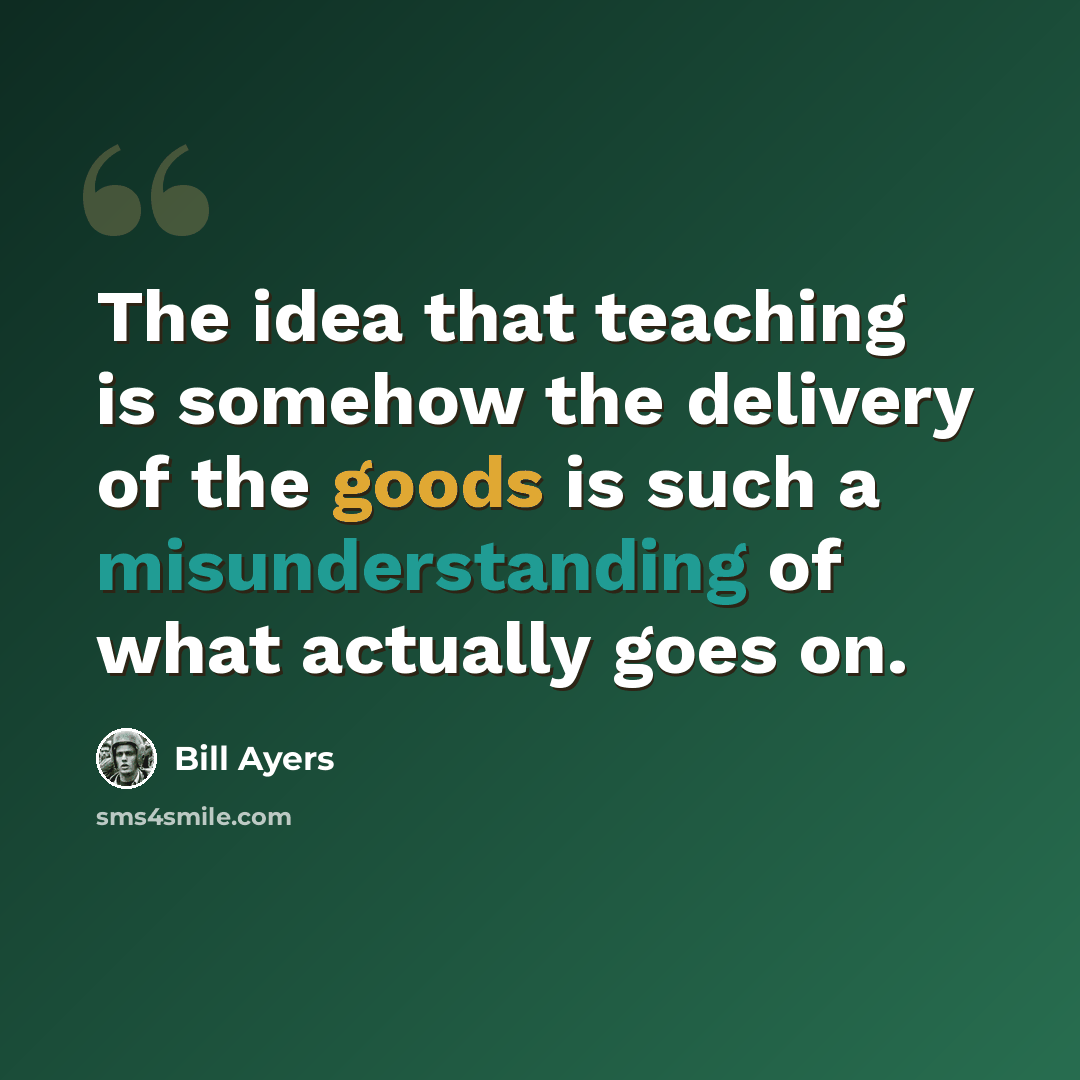 “The idea that teaching is somehow the delivery of the goods is such a misunderstanding of what actually goes on.” quote by Bill Ayers