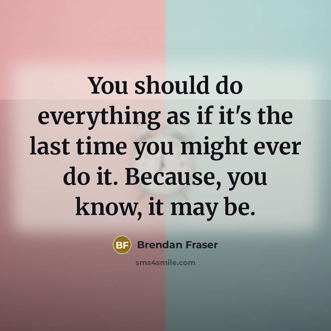 “You should do everything as if it's the last time you might ever do it. Because, you know, it may be.” quote by Brendan Fraser