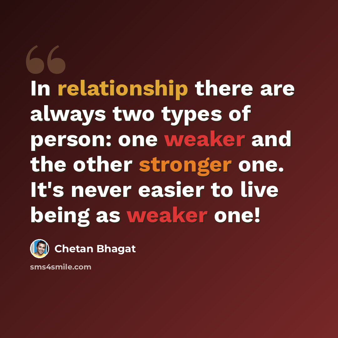 “In relationship there are always two types of person: one weaker and the other stronger one. It's never easier to live being as weaker one!” quote by Chetan Bhagat
