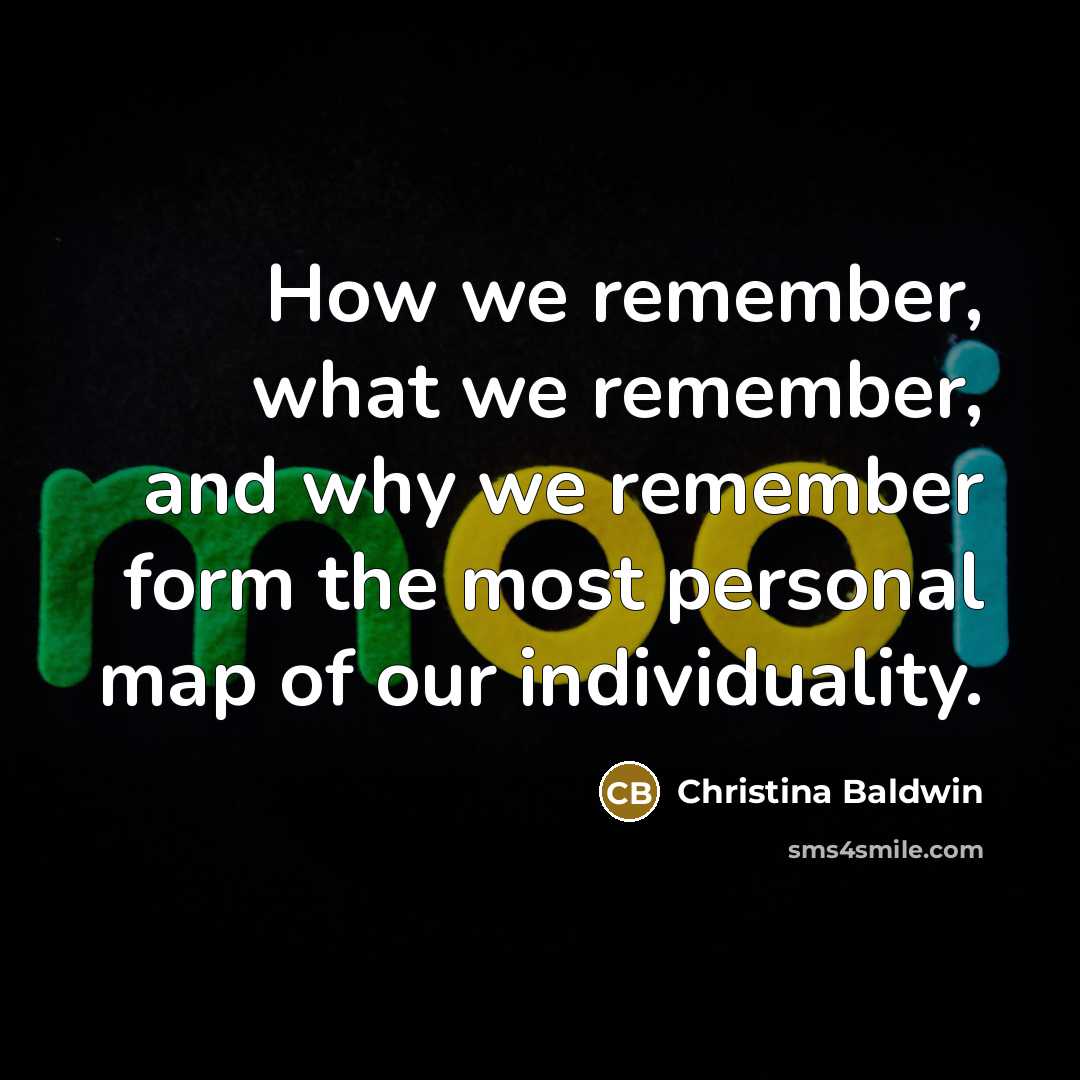 “How we remember, what we remember, and why we remember form the most personal map of our individuality.” quote by Christina Baldwin