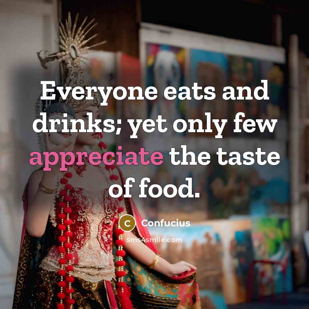 “Everyone eats and drinks; yet only few appreciate the taste of food.” quote by Confucius