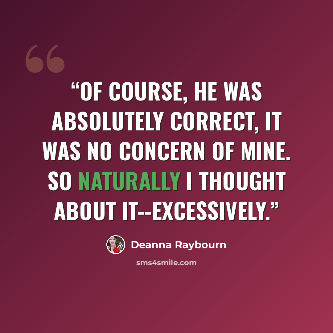 “Of course, he was absolutely correct, it was no concern of mine. So naturally I thought about it--excessively.” quote by Deanna Raybourn