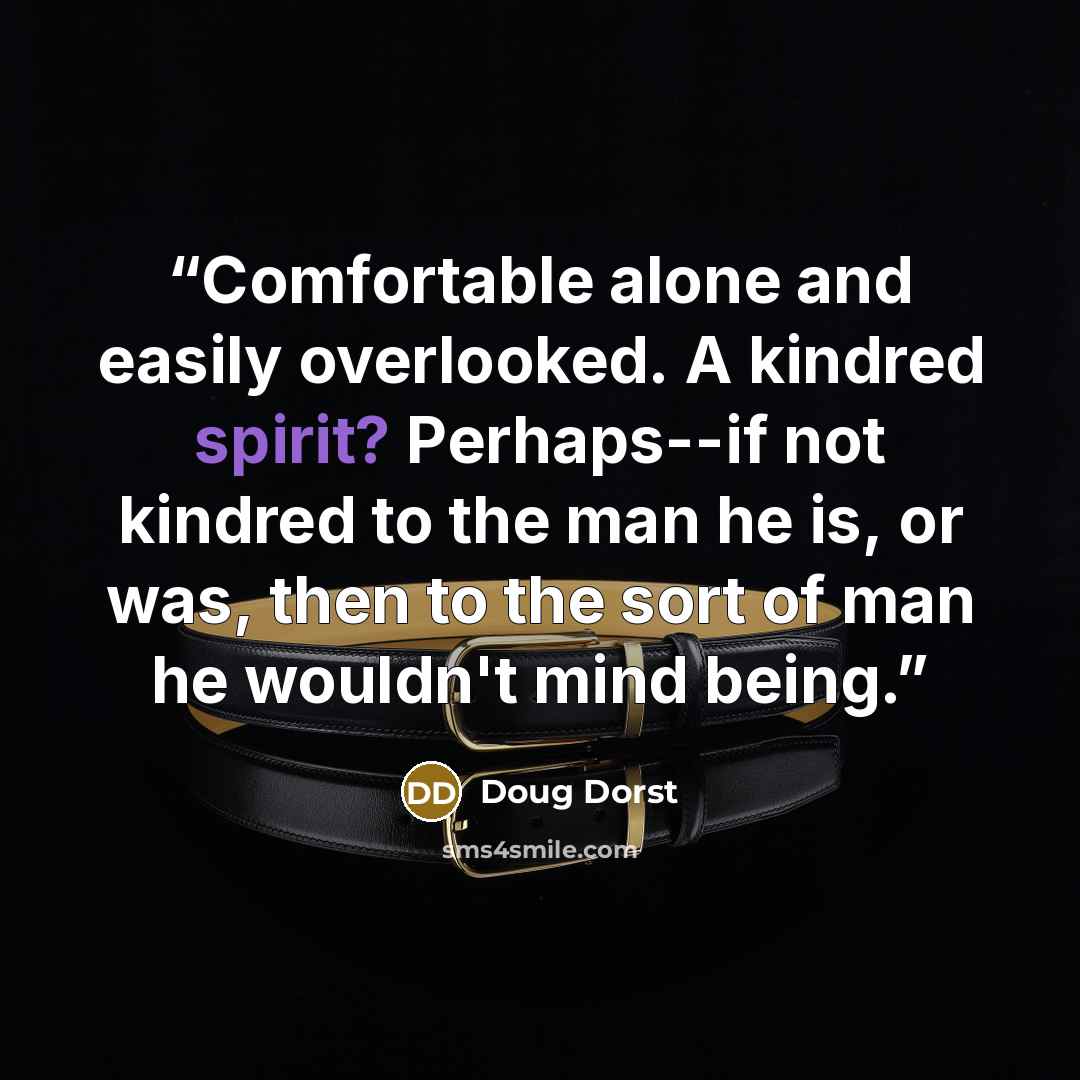 “Comfortable alone and easily overlooked. A kindred spirit? Perhaps--if not kindred to the man he is, or was, then to the sort of man he wouldn't mind being.” quote by Doug Dorst